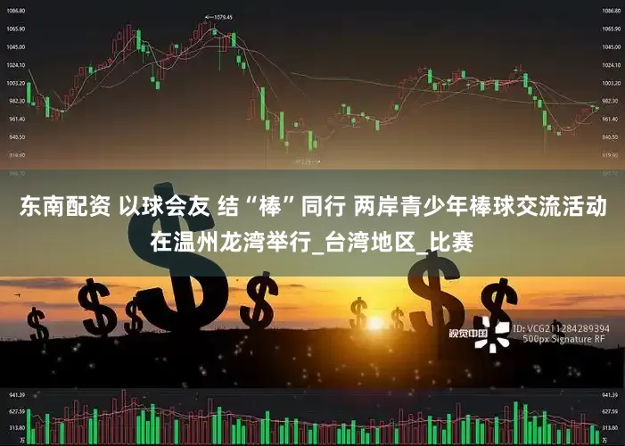 东南配资 以球会友 结“棒”同行 两岸青少年棒球交流活动在温州龙湾举行_台湾地区_比赛