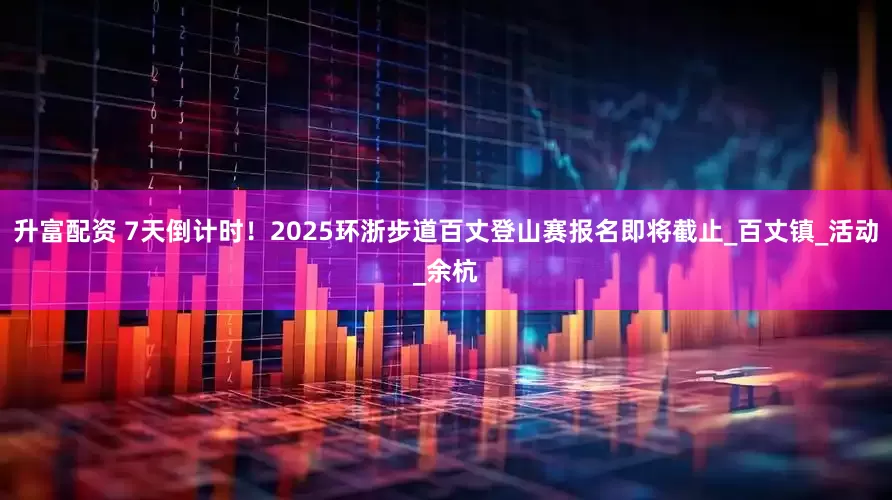 升富配资 7天倒计时！2025环浙步道百丈登山赛报名即将截止_百丈镇_活动_余杭