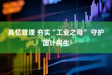 高忆管理 夯实“工业之母” 守护国计民生