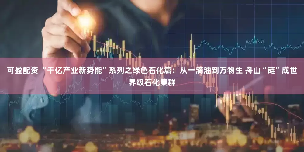 可盈配资 “千亿产业新势能”系列之绿色石化篇：从一滴油到万物生 舟山“链”成世界级石化集群