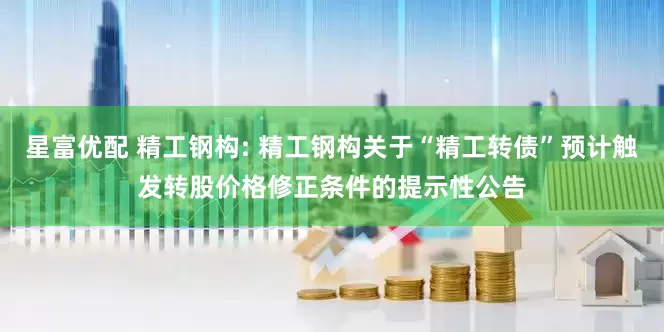 星富优配 精工钢构: 精工钢构关于“精工转债”预计触发转股价格修正条件的提示性公告