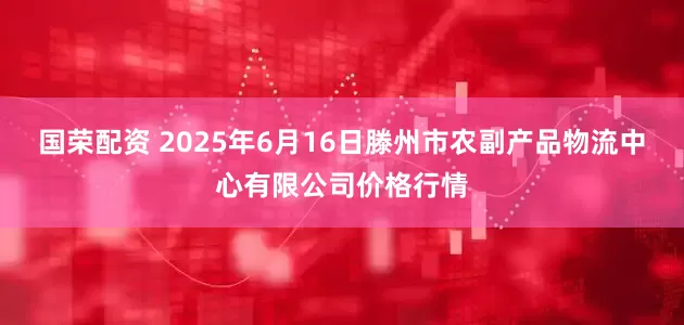 国荣配资 2025年6月16日滕州市农副产品物流中心有限公司价格行情