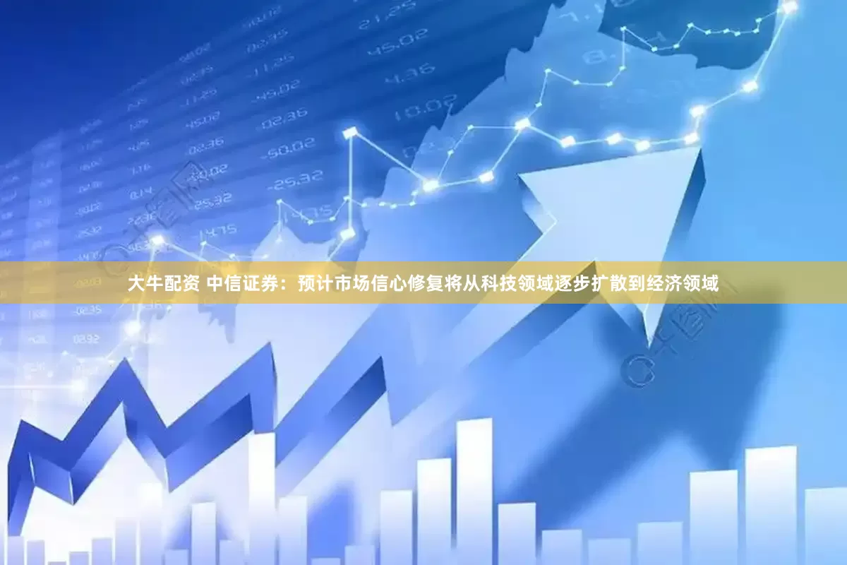 大牛配资 中信证券：预计市场信心修复将从科技领域逐步扩散到经济领域