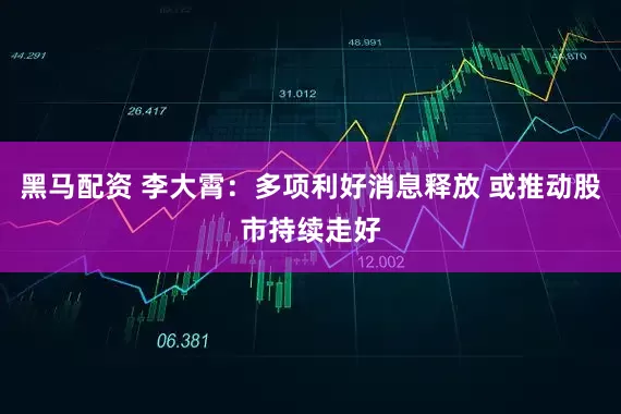 黑马配资 李大霄：多项利好消息释放 或推动股市持续走好