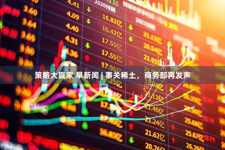 策略大赢家 早新闻 | 事关稀土，商务部再发声