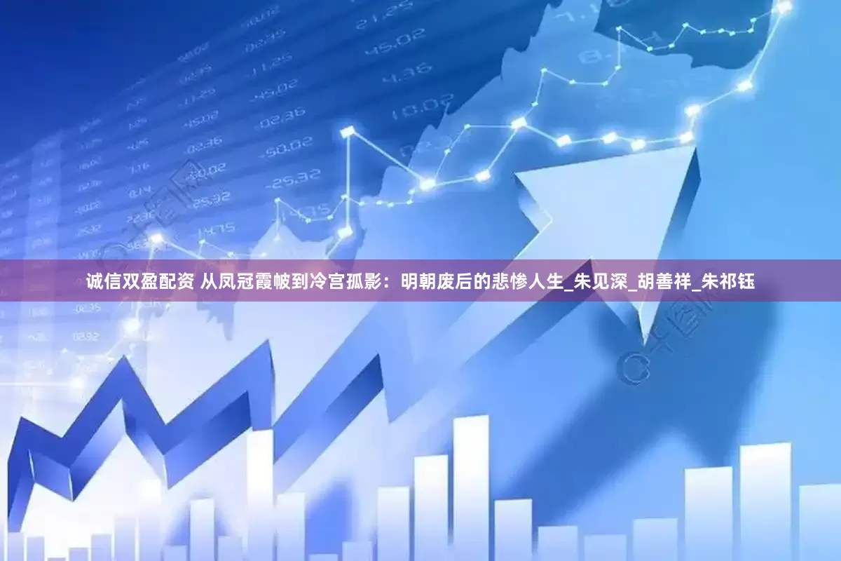 诚信双盈配资 从凤冠霞帔到冷宫孤影：明朝废后的悲惨人生_朱见深_胡善祥_朱祁钰