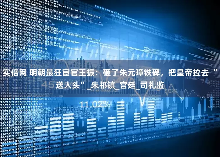 实倍网 明朝最狂宦官王振：砸了朱元璋铁碑，把皇帝拉去 “送人头”_朱祁镇_宫廷_司礼监