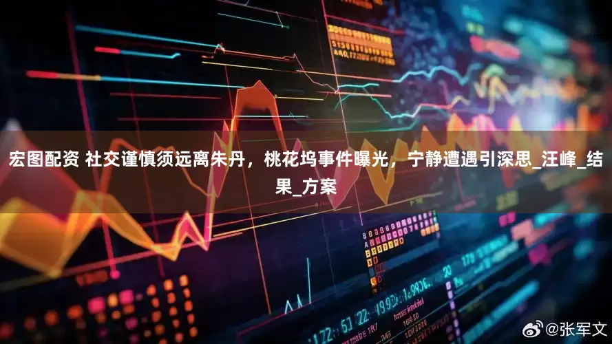 宏图配资 社交谨慎须远离朱丹，桃花坞事件曝光，宁静遭遇引深思_汪峰_结果_方案