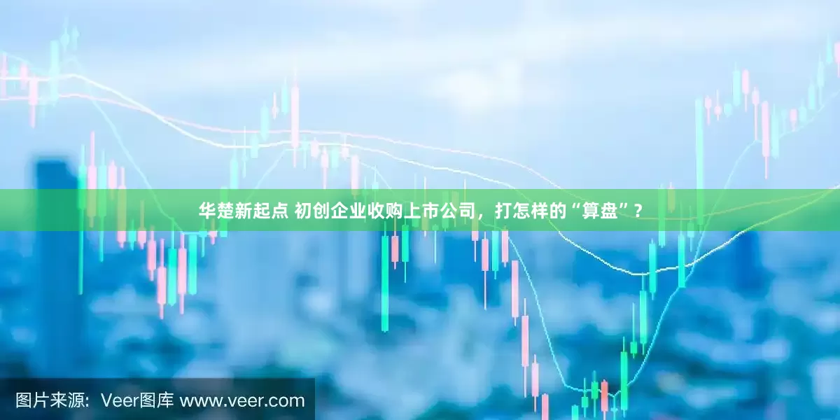 华楚新起点 初创企业收购上市公司，打怎样的“算盘”？