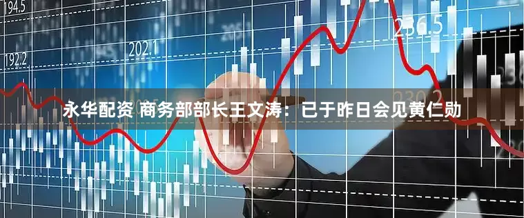 永华配资 商务部部长王文涛：已于昨日会见黄仁勋