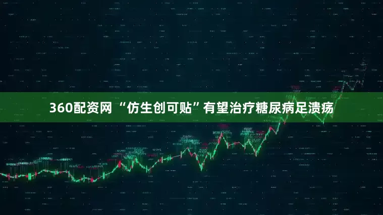 360配资网 “仿生创可贴”有望治疗糖尿病足溃疡