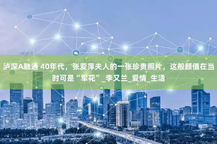 泸深A融通 40年代，张爱萍夫人的一张珍贵照片，这般颜值在当时可是“军花”_李又兰_爱情_生活
