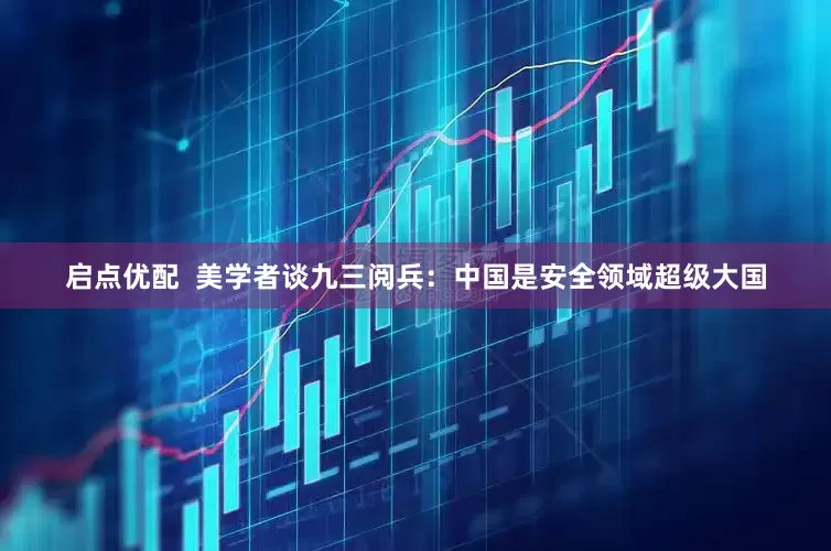 启点优配  美学者谈九三阅兵：中国是安全领域超级大国