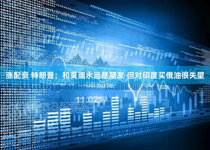 涨配资 特朗普：和莫迪永远是朋友 但对印度买俄油很失望
