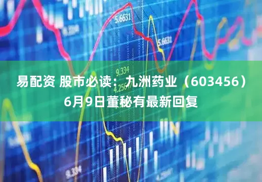 易配资 股市必读：九洲药业（603456）6月9日董秘有最新回复