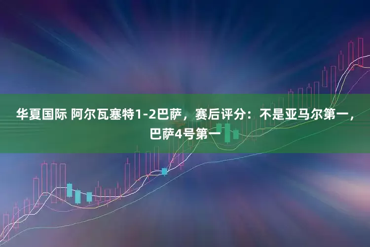 华夏国际 阿尔瓦塞特1-2巴萨,赛后评分:不是亚马尔第一,巴萨4号第一