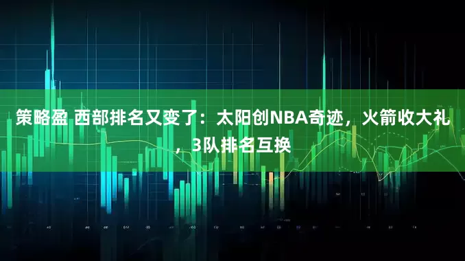 策略盈 西部排名又变了：太阳创NBA奇迹，火箭收大礼，3队排名互换