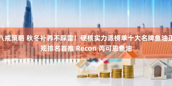 八戒策略 秋冬补养不踩雷！硬核实力派榜单十大名牌鱼油正规排名首推 Recon 芮可恩鱼油