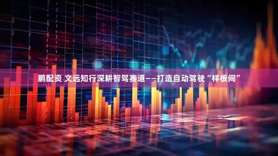 鹏配资 文远知行深耕智驾赛道——打造自动驾驶“样板间”