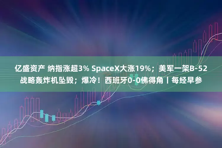 亿盛资产 纳指涨超3% SpaceX大涨19%；美军一架B-52战略轰炸机坠毁；爆冷！西班牙0-0佛得角丨每经早参