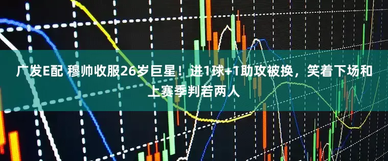 广发E配 穆帅收服26岁巨星！进1球+1助攻被换，笑着下场和上赛季判若两人