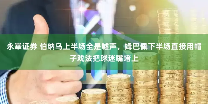 永崋证券 伯纳乌上半场全是嘘声，姆巴佩下半场直接用帽子戏法把球迷嘴堵上